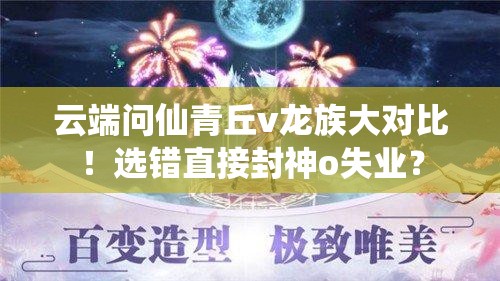 云端問仙青丘v龍族大對(duì)比！選錯(cuò)直接封神o失業(yè)？