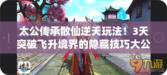 太公傳承散仙逆天玩法！3天突破飛升境界的隱藏技巧大公開(kāi)