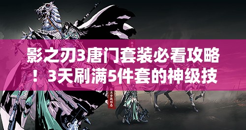 影之刃3唐門(mén)套裝必看攻略！3天刷滿(mǎn)5件套的神級(jí)技巧