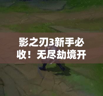 影之刃3新手必收！無(wú)盡劫境開(kāi)啟終極攻略，主線(xiàn)任務(wù)速通秘籍